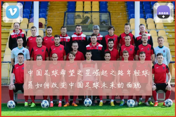中国足球希望之星崛起之路年轻球员如何改变中国足球未来的面貌