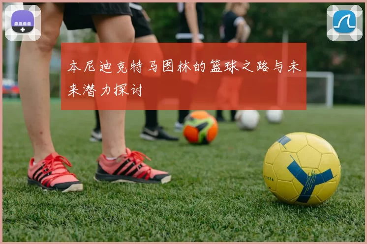 本尼迪克特马图林的篮球之路与未来潜力探讨
