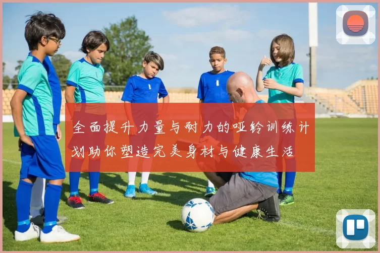 全面提升力量与耐力的哑铃训练计划助你塑造完美身材与健康生活