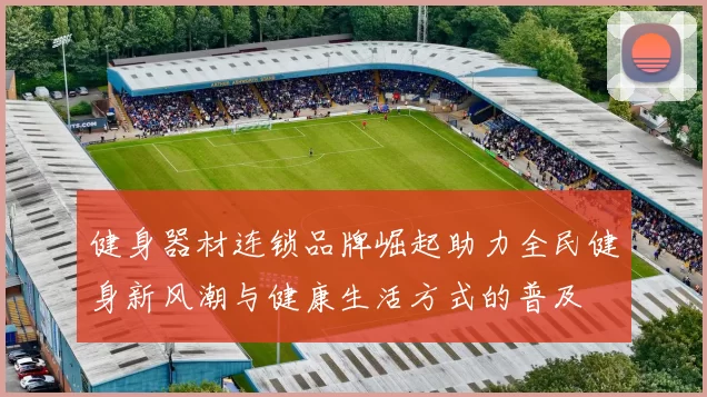 健身器材连锁品牌崛起助力全民健身新风潮与健康生活方式的普及