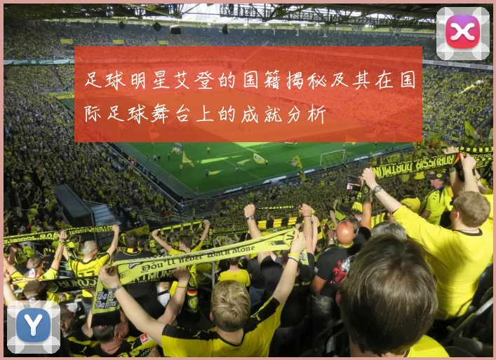 足球明星艾登的国籍揭秘及其在国际足球舞台上的成就分析