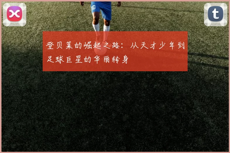 登贝莱的崛起之路：从天才少年到足球巨星的华丽转身